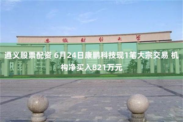 遵义股票配资 6月24日康鹏科技现1笔大宗交易 机构净买入821万元