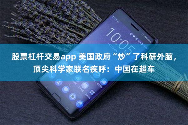 股票杠杆交易app 美国政府“炒”了科研外脑，顶尖科学家联名疾呼：中国在超车