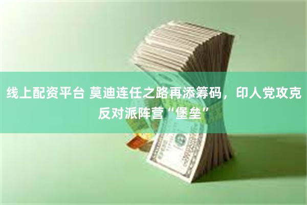 线上配资平台 莫迪连任之路再添筹码，印人党攻克反对派阵营“堡垒”