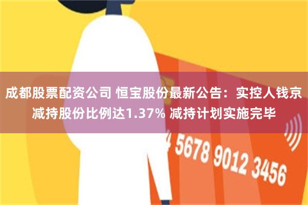 成都股票配资公司 恒宝股份最新公告：实控人钱京减持股份比例达1.37% 减持计划实施完毕