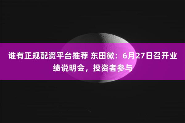 谁有正规配资平台推荐 东田微：6月27日召开业绩说明会，投资者参与