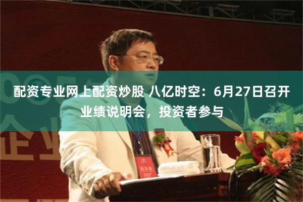 配资专业网上配资炒股 八亿时空：6月27日召开业绩说明会，投资者参与