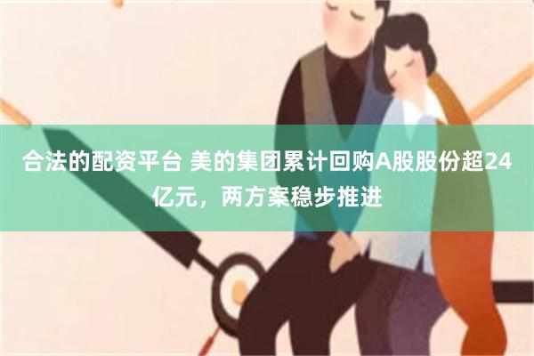 合法的配资平台 美的集团累计回购A股股份超24亿元，两方案稳步推进