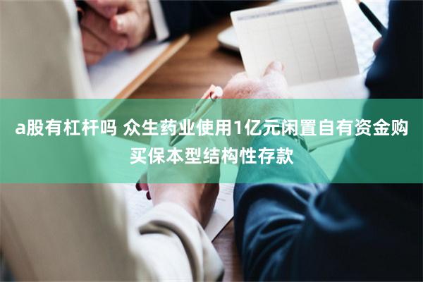 a股有杠杆吗 众生药业使用1亿元闲置自有资金购买保本型结构性存款