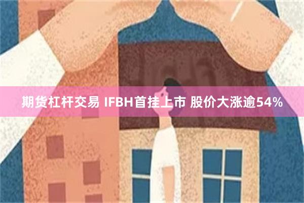 期货杠杆交易 IFBH首挂上市 股价大涨逾54%