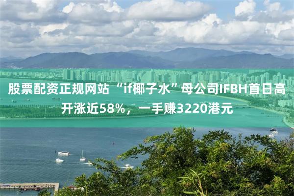 股票配资正规网站 “if椰子水”母公司IFBH首日高开涨近58%，一手赚3220港元
