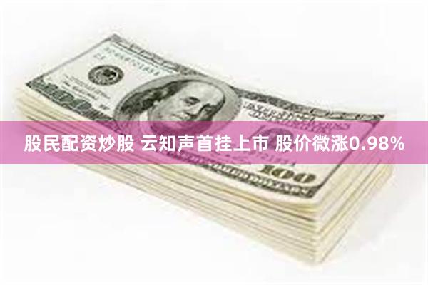 股民配资炒股 云知声首挂上市 股价微涨0.98%