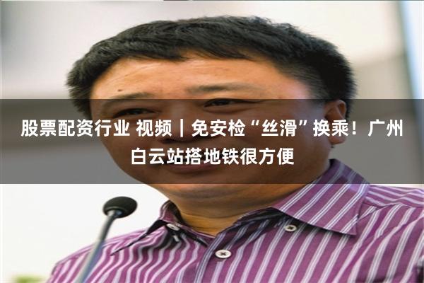 股票配资行业 视频｜免安检“丝滑”换乘！广州白云站搭地铁很方便