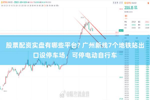 股票配资实盘有哪些平台? 广州新线7个地铁站出口设停车场，可停电动自行车