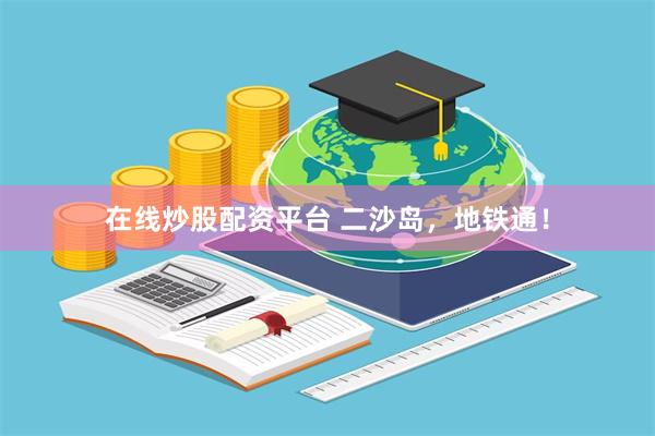 在线炒股配资平台 二沙岛，地铁通！