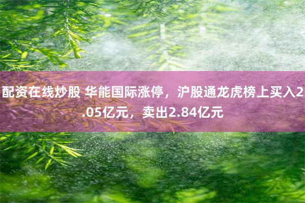 配资在线炒股 华能国际涨停，沪股通龙虎榜上买入2.05亿元，卖出2.84亿元
