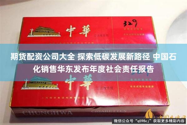 期货配资公司大全 探索低碳发展新路径 中国石化销售华东发布年度社会责任报告