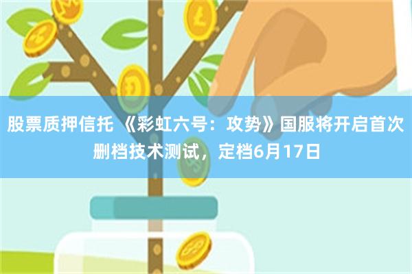 股票质押信托 《彩虹六号:攻势》国服将开启首次删档技术测试,定档6月17日