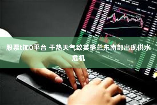 股票t加0平台 干热天气致英格兰东南部出现供水危机