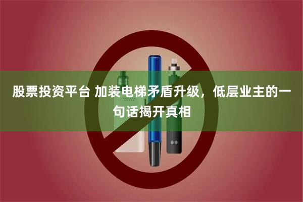 股票投资平台 加装电梯矛盾升级，低层业主的一句话揭开真相