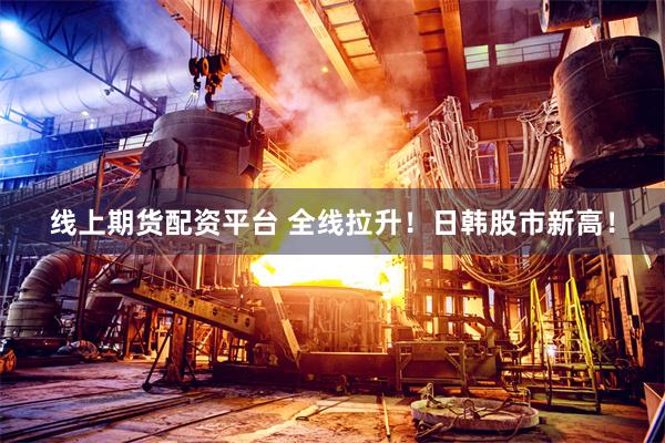 线上期货配资平台 全线拉升！日韩股市新高！