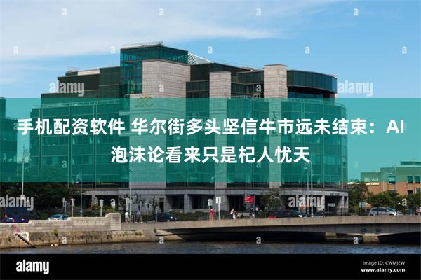 手机配资软件 华尔街多头坚信牛市远未结束：AI泡沫论看来只是杞人忧天