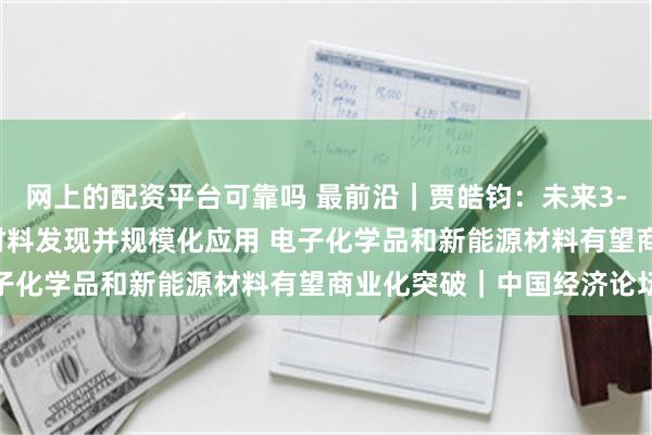 网上的配资平台可靠吗 最前沿｜贾皓钧：未来3-5年生成式AI将实现新材料发现并规模化应用 电子化学品和新能源材料有望商业化突破｜中国经济论坛