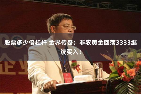 股票多少倍杠杆 金界传奇：非农黄金回落3333继续买入！