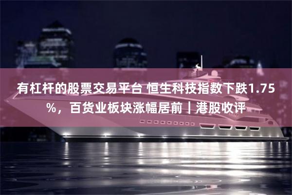 有杠杆的股票交易平台 恒生科技指数下跌1.75%，百货业板块涨幅居前｜港股收评