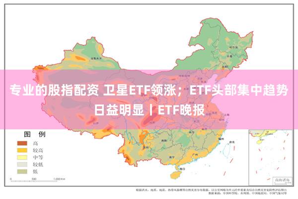 专业的股指配资 卫星ETF领涨；ETF头部集中趋势日益明显丨ETF晚报