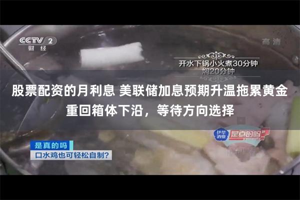 股票配资的月利息 美联储加息预期升温拖累黄金重回箱体下沿，等待方向选择