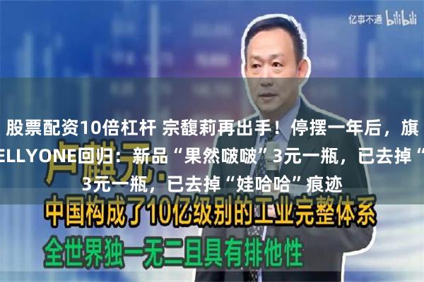 股票配资10倍杠杆 宗馥莉再出手！停摆一年后，旗下自有品牌KELLYONE回归：新品“果然啵啵”3元一瓶，已去掉“娃哈哈”痕迹