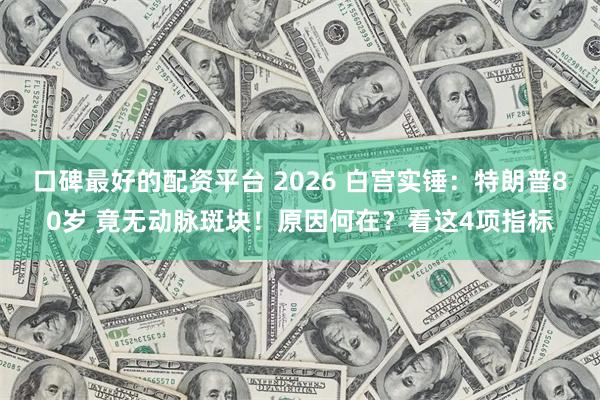 口碑最好的配资平台 2026 白宫实锤：特朗普80岁 竟无动脉斑块！原因何在？看这4项指标