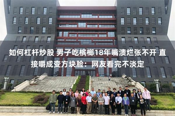 如何杠杆炒股 男子吃槟榔18年嘴溃烂张不开 直接嚼成变方块脸：网友看完不淡定