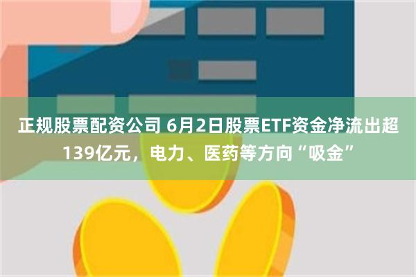 正规股票配资公司 6月2日股票ETF资金净流出超139亿元，电力、医药等方向“吸金”