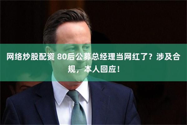 网络炒股配资 80后公募总经理当网红了?涉及合规,本人回应!