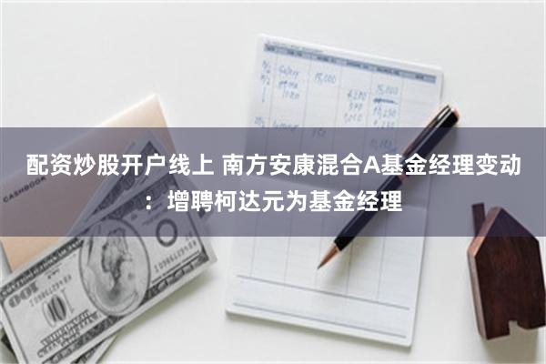 配资炒股开户线上 南方安康混合A基金经理变动：增聘柯达元为基金经理