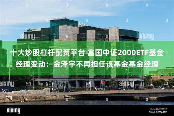 十大炒股杠杆配资平台 富国中证2000ETF基金经理变动：金泽宇不再担任该基金基金经理