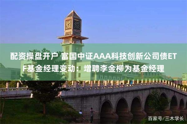 配资操盘开户 富国中证AAA科技创新公司债ETF基金经理变动：增聘李金柳为基金经理