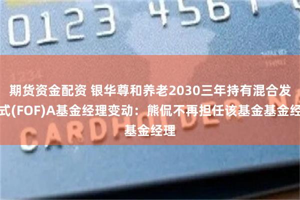 期货资金配资 银华尊和养老2030三年持有混合发起式(FOF)A基金经理变动：熊侃不再担任该基金基金经理