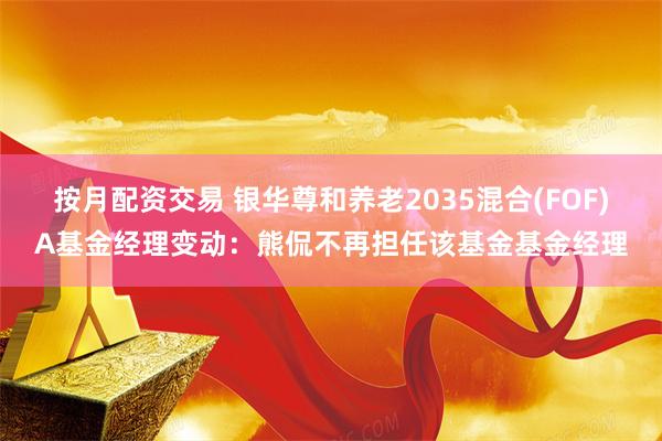 按月配资交易 银华尊和养老2035混合(FOF)A基金经理变动:熊侃不再担任该基金基金经理