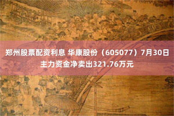 郑州股票配资利息 华康股份（605077）7月30日主力资金净卖出321.76万元