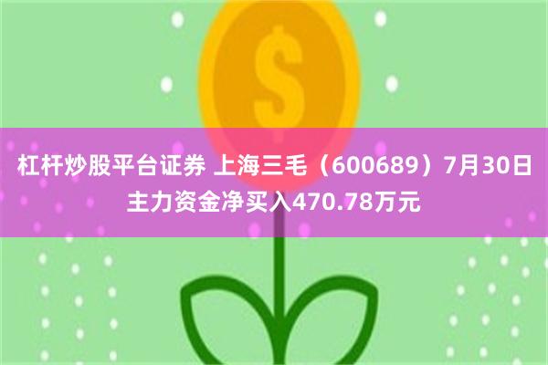 杠杆炒股平台证券 上海三毛（600689）7月30日主力资金净买入470.78万元