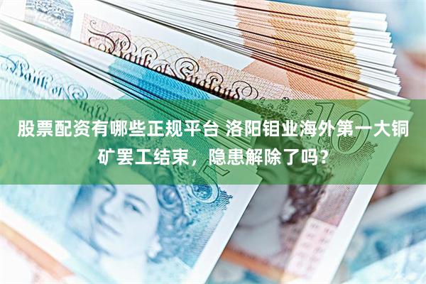 股票配资有哪些正规平台 洛阳钼业海外第一大铜矿罢工结束，隐患解除了吗？