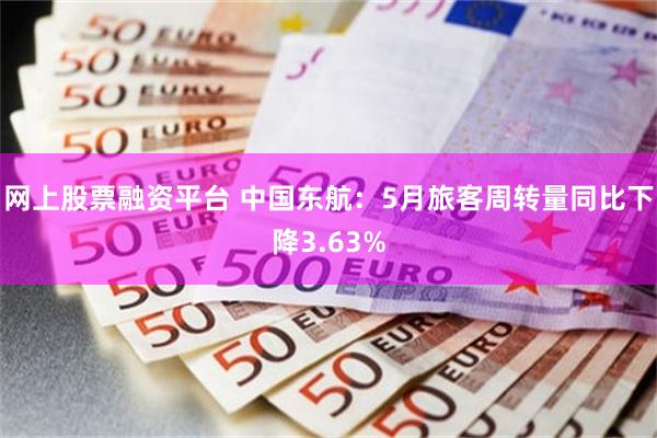 网上股票融资平台 中国东航：5月旅客周转量同比下降3.63%