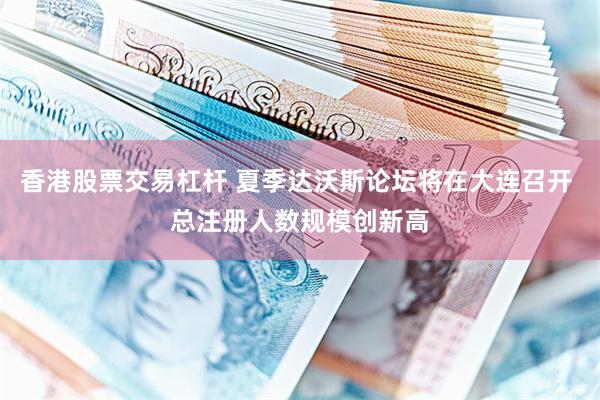 香港股票交易杠杆 夏季达沃斯论坛将在大连召开 总注册人数规模创新高