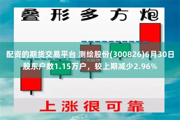 配资的期货交易平台 测绘股份(300826)6月30日股东户数1.15万户，较上期减少2.96%