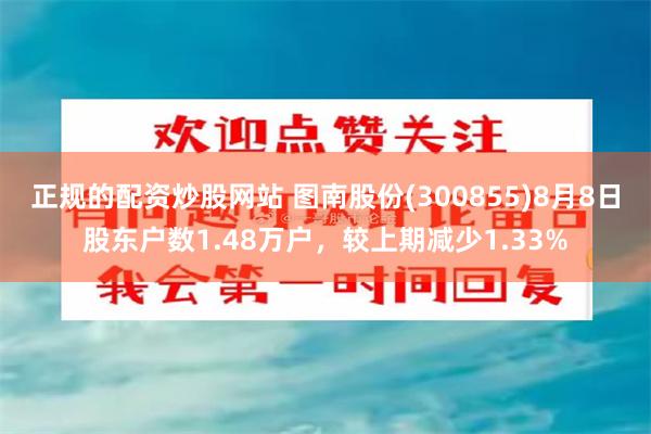 正规的配资炒股网站 图南股份(300855)8月8日股东户数1.48万户，较上期减少1.33%