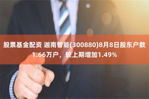 股票基金配资 迦南智能(300880)8月8日股东户数1.66万户，较上期增加1.49%