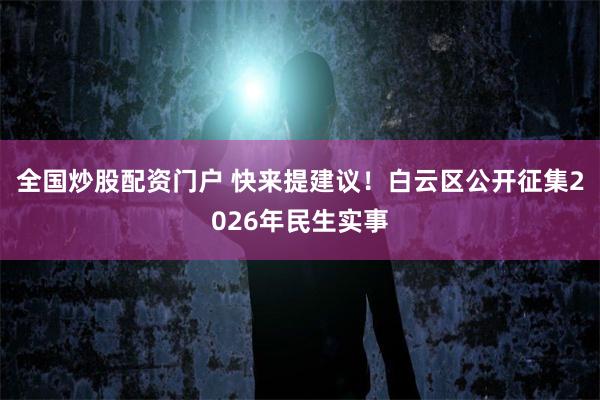 全国炒股配资门户 快来提建议！白云区公开征集2026年民生实事