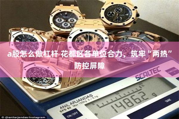 a股怎么做杠杆 花都区各单位合力，筑牢“两热”防控屏障