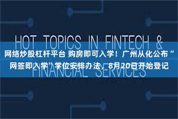 网络炒股杠杆平台 购房即可入学！广州从化公布“网签即入学”学位安排办法，8月20日开始登记