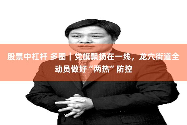 股票中杠杆 多图|党旗飘扬在一线,龙穴街道全动员做好“两热”防控