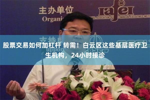 股票交易如何加杠杆 转需！白云区这些基层医疗卫生机构，24小时接诊
