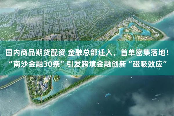 国内商品期货配资 金融总部迁入，首单密集落地！“南沙金融30条”引发跨境金融创新“磁吸效应”